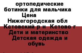 ортопедические ботинки для мальчика › Цена ­ 2 000 - Нижегородская обл., Кстовский р-н, Кстово г. Дети и материнство » Детская одежда и обувь   